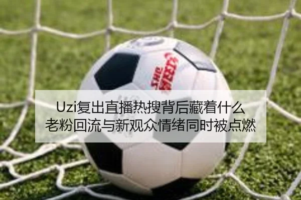 Uzi复出直播热搜背后藏着什么 老粉回流与新观众情绪同时被点燃