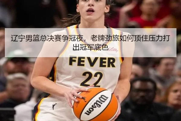 辽宁男篮总决赛争冠夜，老牌劲旅如何顶住压力打出冠军底色
